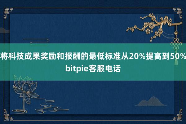 将科技成果奖励和报酬的最低标准从20%提高到50%bitpie客服电话