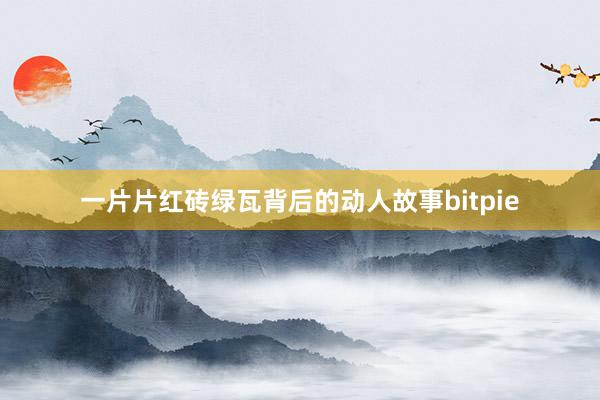 一片片红砖绿瓦背后的动人故事bitpie