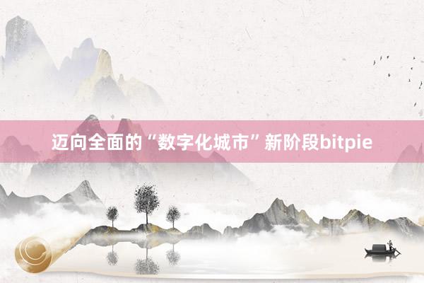 迈向全面的“数字化城市”新阶段bitpie