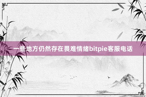 一些地方仍然存在畏难情绪bitpie客服电话