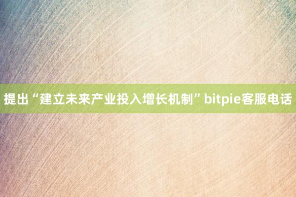 提出“建立未来产业投入增长机制”bitpie客服电话