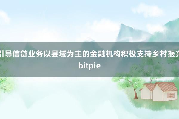 引导信贷业务以县域为主的金融机构积极支持乡村振兴bitpie