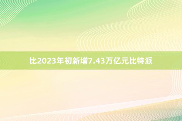 比2023年初新增7.43万亿元比特派