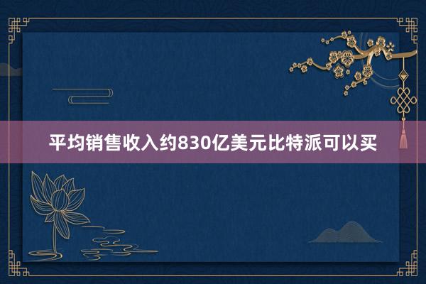 平均销售收入约830亿美元比特派可以买