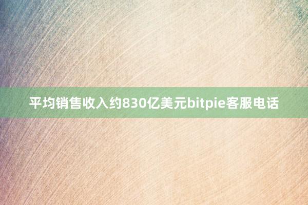 平均销售收入约830亿美元bitpie客服电话