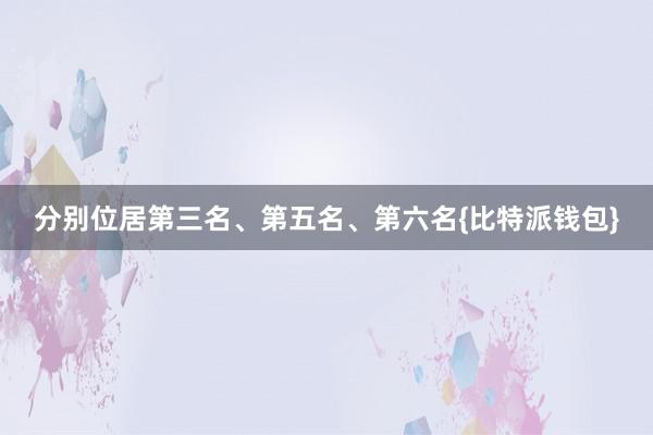 分别位居第三名、第五名、第六名{比特派钱包}