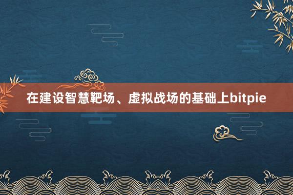 在建设智慧靶场、虚拟战场的基础上bitpie