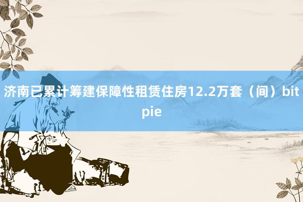 济南已累计筹建保障性租赁住房12.2万套（间）bitpie