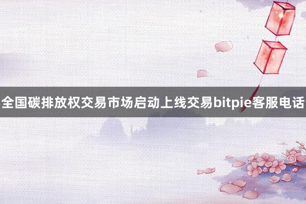 全国碳排放权交易市场启动上线交易bitpie客服电话