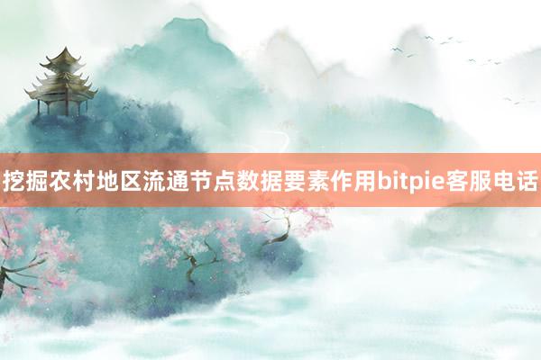 挖掘农村地区流通节点数据要素作用bitpie客服电话