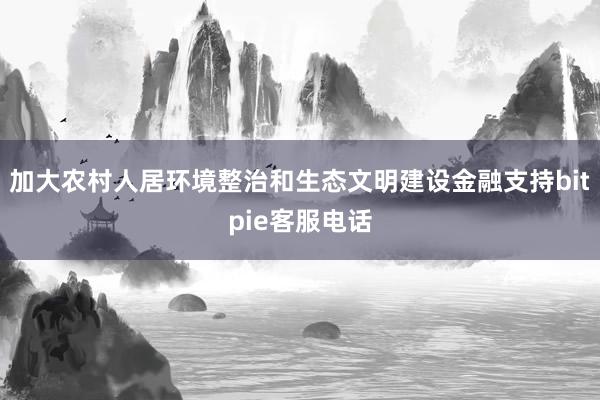 加大农村人居环境整治和生态文明建设金融支持bitpie客服电话