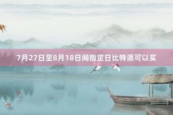 7月27日至8月18日间指定日比特派可以买