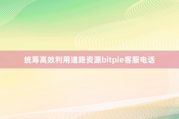 统筹高效利用道路资源bitpie客服电话