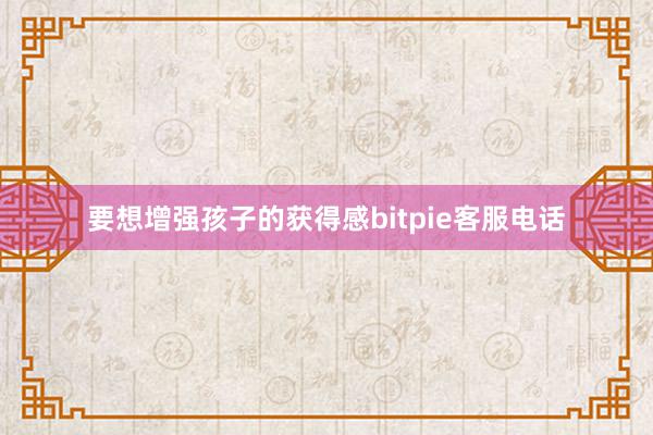 要想增强孩子的获得感bitpie客服电话