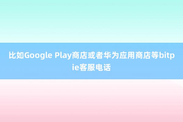 比如Google Play商店或者华为应用商店等bitpie客服电话