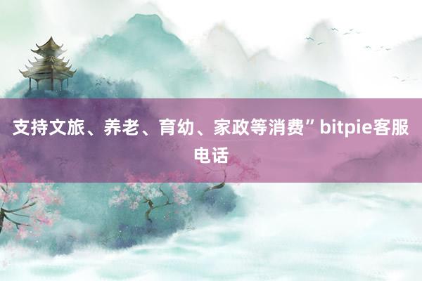 支持文旅、养老、育幼、家政等消费”bitpie客服电话