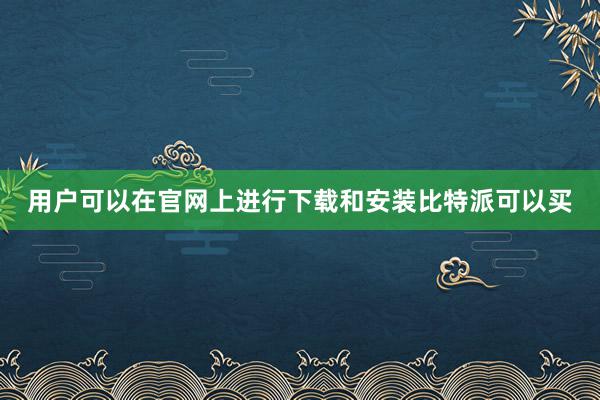 用户可以在官网上进行下载和安装比特派可以买