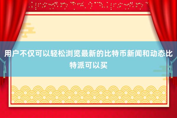 用户不仅可以轻松浏览最新的比特币新闻和动态比特派可以买