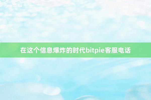 在这个信息爆炸的时代bitpie客服电话