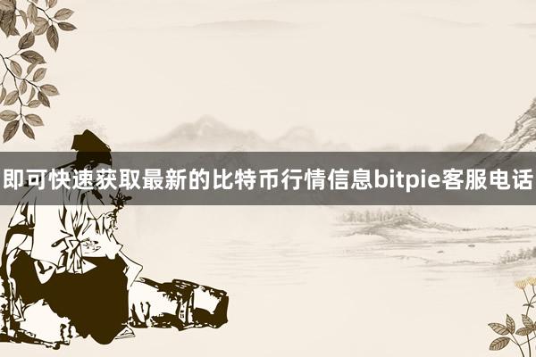 即可快速获取最新的比特币行情信息bitpie客服电话