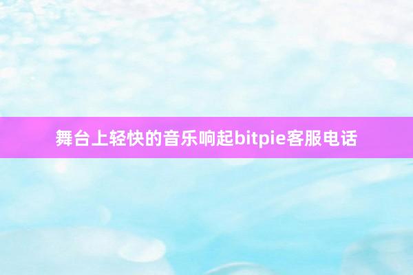 舞台上轻快的音乐响起bitpie客服电话