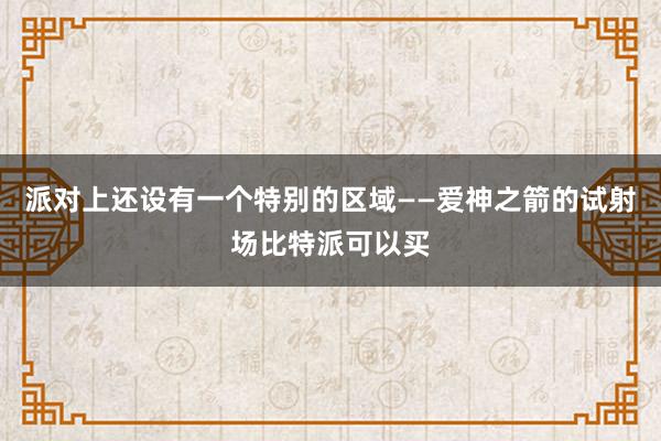 派对上还设有一个特别的区域——爱神之箭的试射场比特派可以买