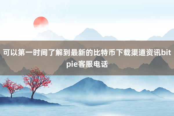 可以第一时间了解到最新的比特币下载渠道资讯bitpie客服电话