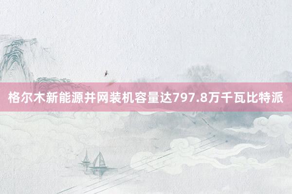 格尔木新能源并网装机容量达797.8万千瓦比特派