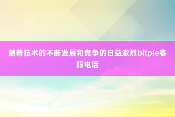 随着技术的不断发展和竞争的日益激烈bitpie客服电话