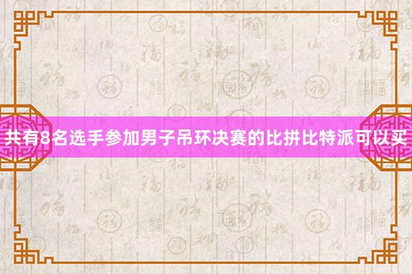 共有8名选手参加男子吊环决赛的比拼比特派可以买