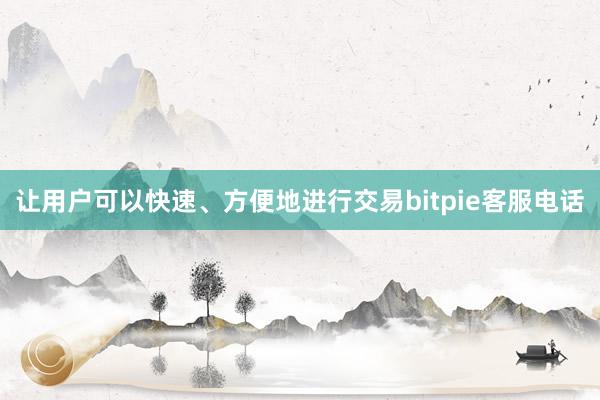 让用户可以快速、方便地进行交易bitpie客服电话