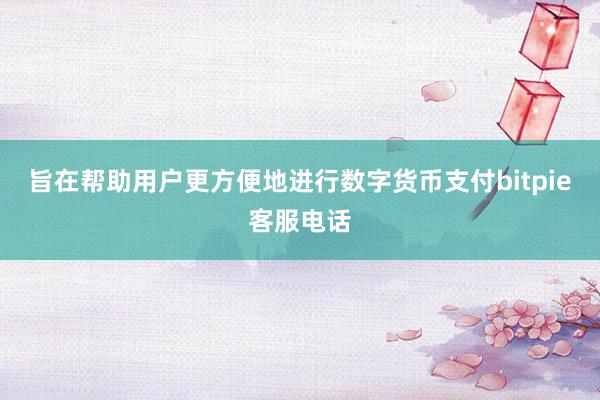 旨在帮助用户更方便地进行数字货币支付bitpie客服电话