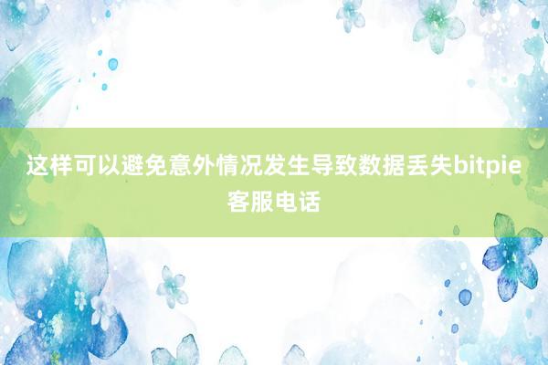 这样可以避免意外情况发生导致数据丢失bitpie客服电话