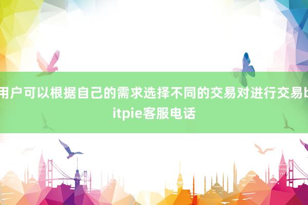 用户可以根据自己的需求选择不同的交易对进行交易bitpie客服电话