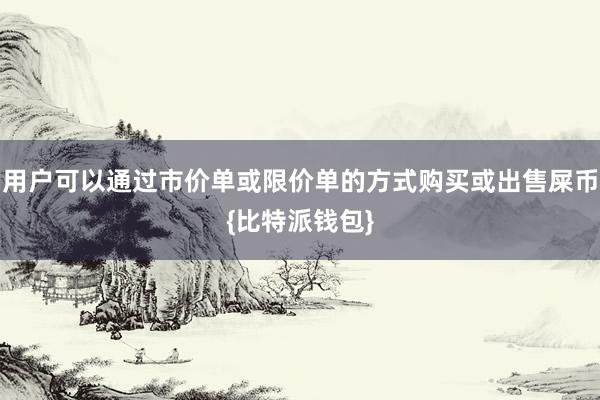 用户可以通过市价单或限价单的方式购买或出售屎币{比特派钱包}