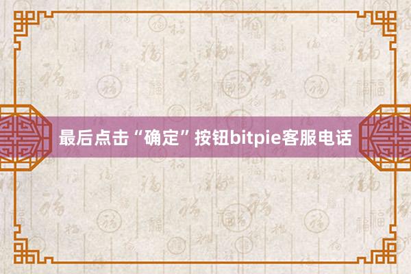 最后点击“确定”按钮bitpie客服电话