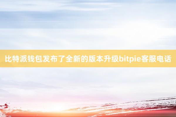 比特派钱包发布了全新的版本升级bitpie客服电话