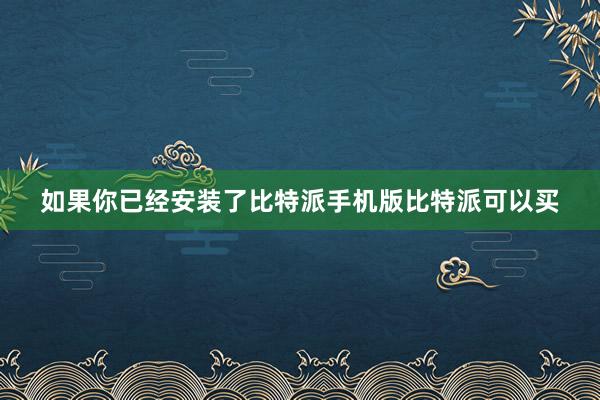 如果你已经安装了比特派手机版比特派可以买