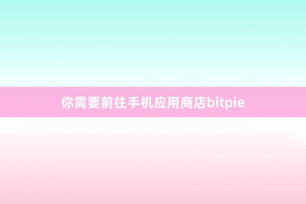 你需要前往手机应用商店bitpie