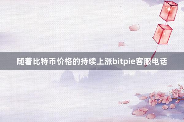 随着比特币价格的持续上涨bitpie客服电话