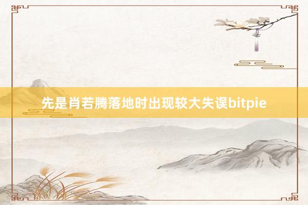 先是肖若腾落地时出现较大失误bitpie