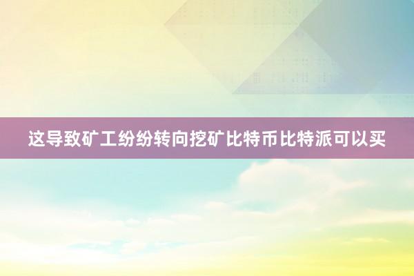 这导致矿工纷纷转向挖矿比特币比特派可以买