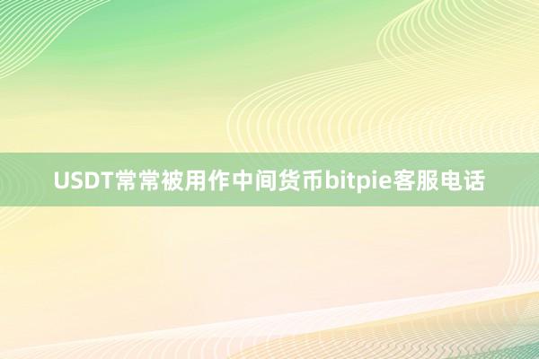 USDT常常被用作中间货币bitpie客服电话