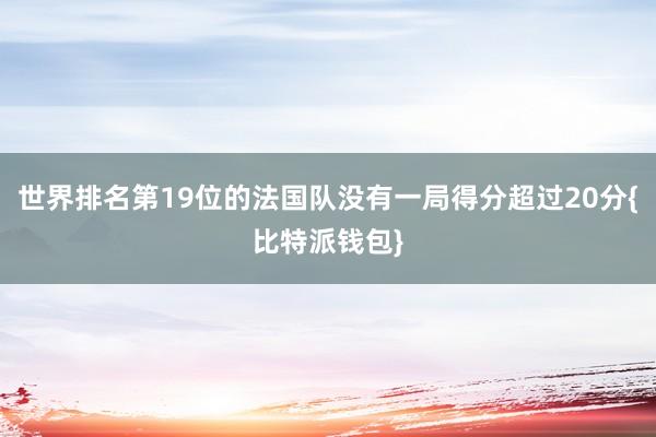 世界排名第19位的法国队没有一局得分超过20分{比特派钱包}