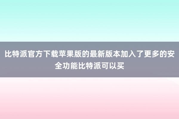 比特派官方下载苹果版的最新版本加入了更多的安全功能比特派可以买