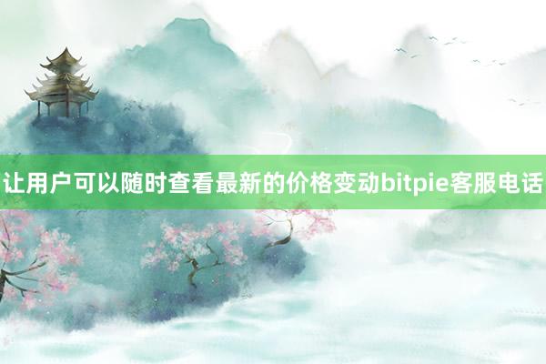 让用户可以随时查看最新的价格变动bitpie客服电话