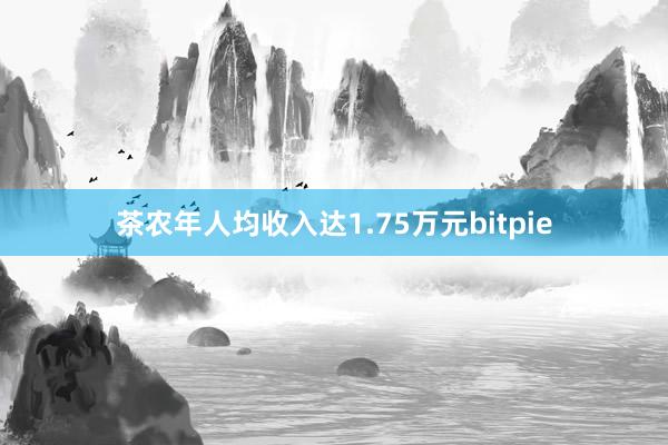 茶农年人均收入达1.75万元bitpie