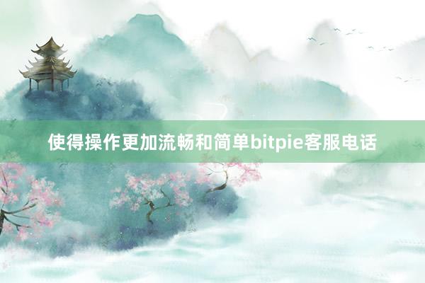 使得操作更加流畅和简单bitpie客服电话