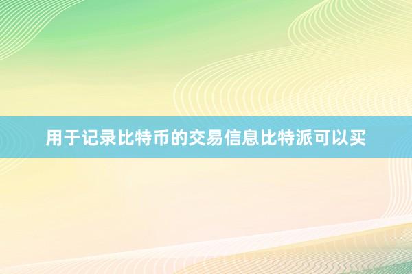 用于记录比特币的交易信息比特派可以买