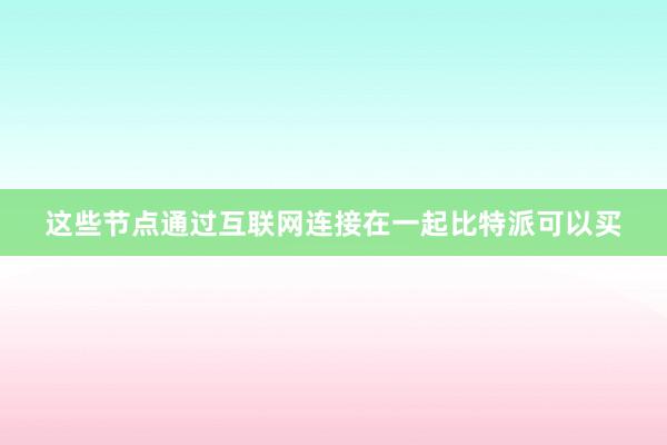 这些节点通过互联网连接在一起比特派可以买